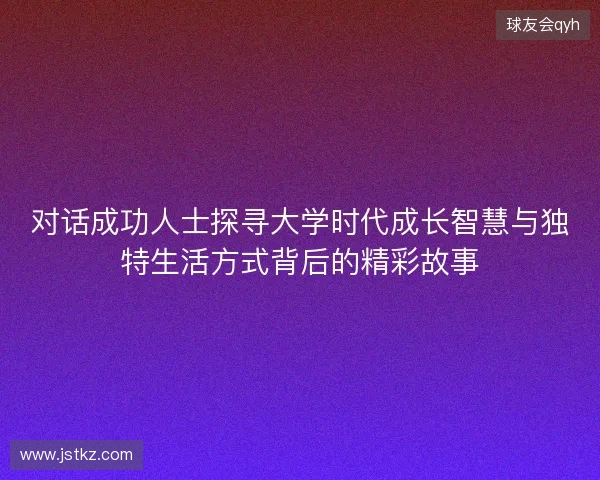 对话成功人士探寻大学时代成长智慧与独特生活方式背后的精彩故事