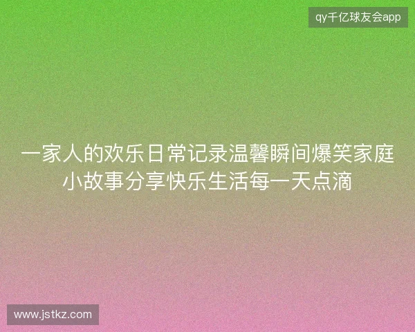一家人的欢乐日常记录温馨瞬间爆笑家庭小故事分享快乐生活每一天点滴