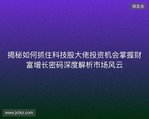 揭秘如何抓住科技股大佬投资机会掌握财富增长密码深度解析市场风云