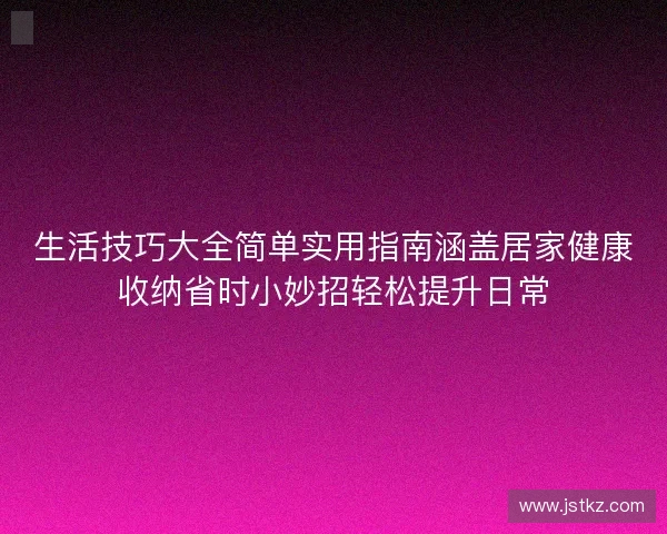 生活技巧大全简单实用指南涵盖居家健康收纳省时小妙招轻松提升日常