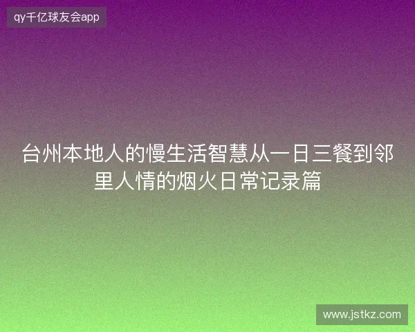 台州本地人的慢生活智慧从一日三餐到邻里人情的烟火日常记录篇