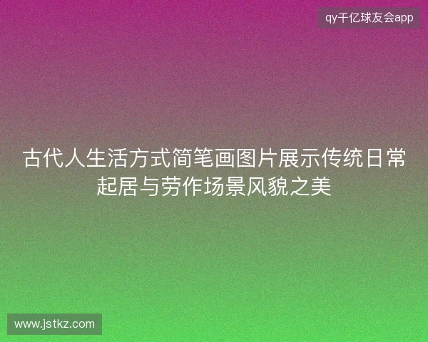 古代人生活方式简笔画图片展示传统日常起居与劳作场景风貌之美