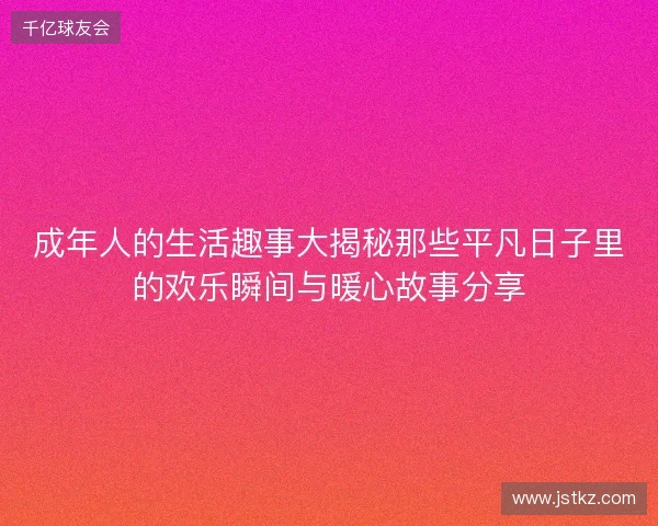 成年人的生活趣事大揭秘那些平凡日子里的欢乐瞬间与暖心故事分享 成年人的生活趣事大揭秘那些平凡日子里的欢乐瞬间与暖心故事分享